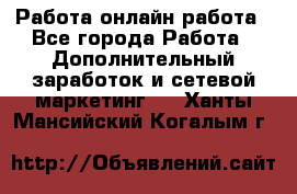Работа онлайн работа - Все города Работа » Дополнительный заработок и сетевой маркетинг   . Ханты-Мансийский,Когалым г.